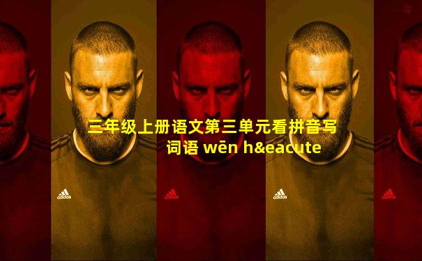 三年级上册语文第三单元看拼音写词语 wēn hé nǎ p
